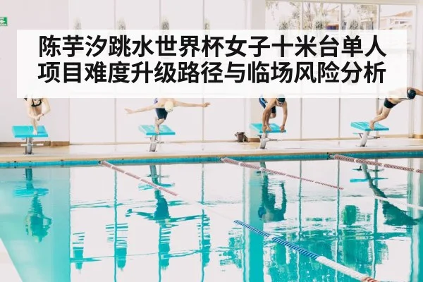 陈芋汐跳水世界杯女子十米台单人项目难度升级路径与临场风险分析
