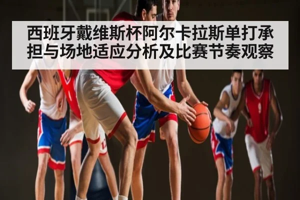 西班牙戴维斯杯阿尔卡拉斯单打承担与场地适应分析及比赛节奏观察