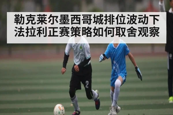 勒克莱尔墨西哥城排位波动下法拉利正赛策略如何取舍观察