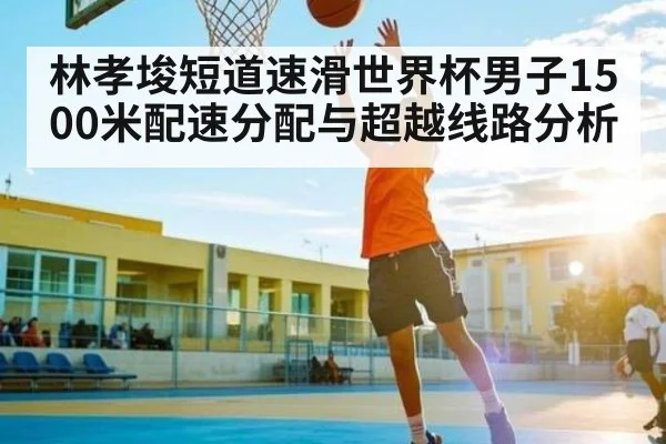 林孝埈短道速滑世界杯男子1500米配速分配与超越线路分析
